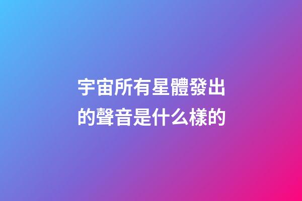 宇宙所有星體發出的聲音是什么樣的-第1張-星座運勢-玄機派