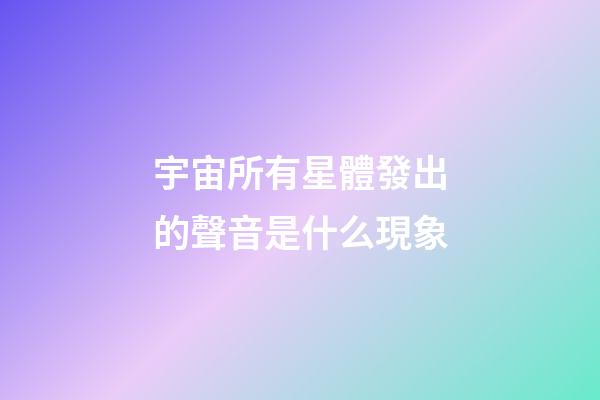宇宙所有星體發出的聲音是什么現象
