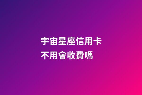 宇宙星座信用卡不用會收費嗎-第1張-星座運勢-玄機派