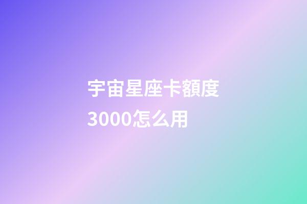 宇宙星座卡額度3000怎么用-第1張-星座運勢-玄機派
