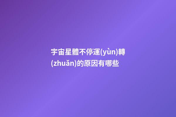 宇宙星體不停運(yùn)轉(zhuǎn)的原因有哪些-第1張-星座運(yùn)勢(shì)-玄機(jī)派