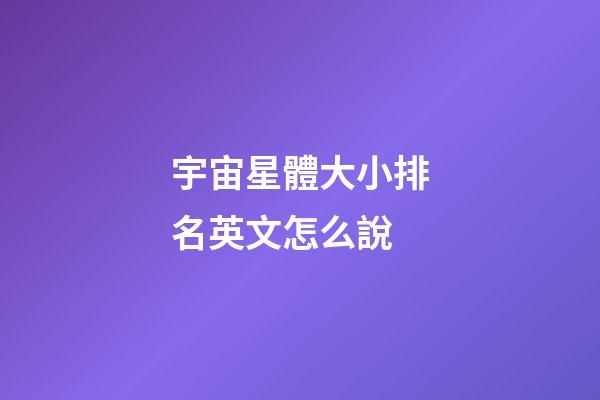 宇宙星體大小排名英文怎么說-第1張-星座運勢-玄機派