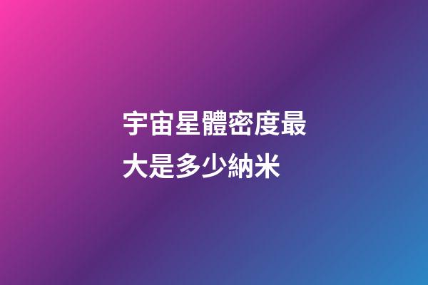 宇宙星體密度最大是多少納米-第1張-星座運勢-玄機派
