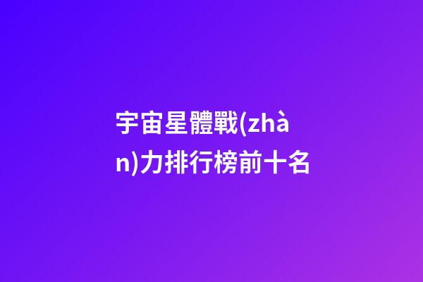 宇宙星體戰(zhàn)力排行榜前十名