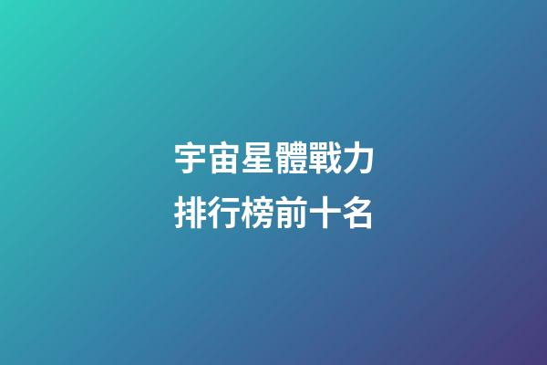 宇宙星體戰力排行榜前十名