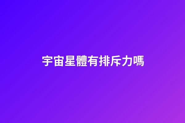宇宙星體有排斥力嗎-第1張-星座運勢-玄機派
