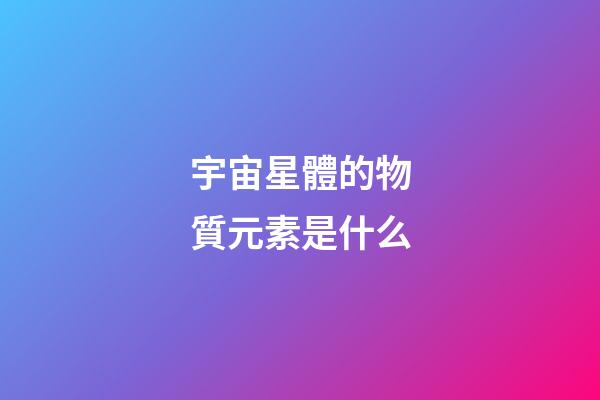 宇宙星體的物質元素是什么-第1張-星座運勢-玄機派