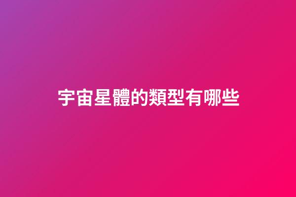 宇宙星體的類型有哪些-第1張-星座運勢-玄機派