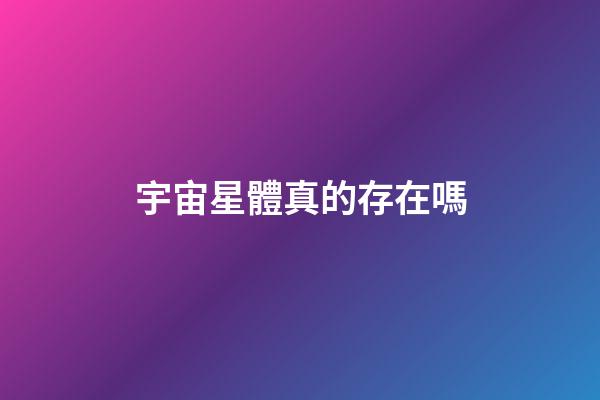 宇宙星體真的存在嗎-第1張-星座運勢-玄機派
