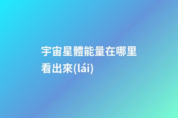 宇宙星體能量在哪里看出來(lái)-第1張-星座運(yùn)勢(shì)-玄機(jī)派