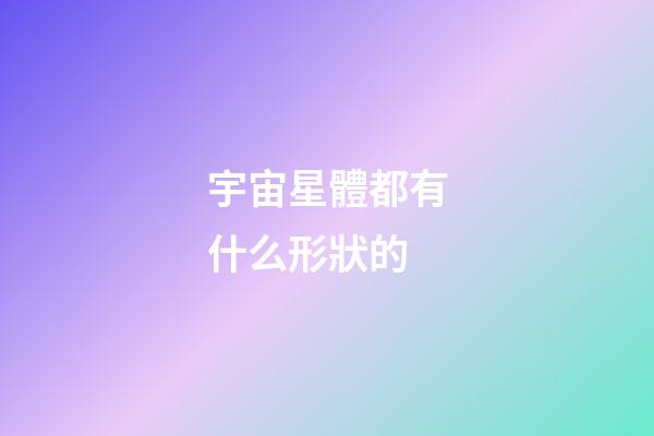 宇宙星體都有什么形狀的