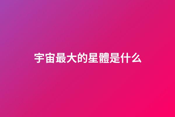 宇宙最大的星體是什么