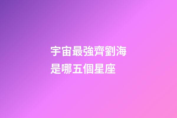 宇宙最強齊劉海是哪五個星座-第1張-星座運勢-玄機派
