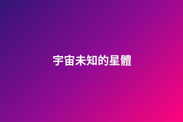 宇宙未知的星體-第1張-星座運勢-玄機派