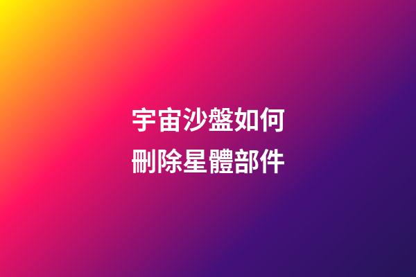 宇宙沙盤如何刪除星體部件-第1張-星座運勢-玄機派