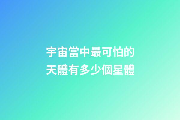 宇宙當中最可怕的天體有多少個星體-第1張-星座運勢-玄機派