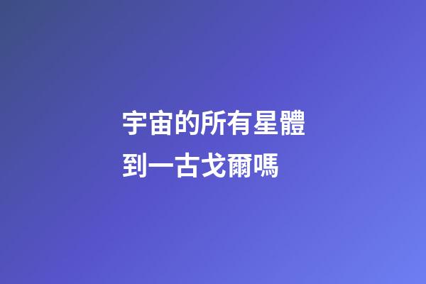宇宙的所有星體到一古戈爾嗎-第1張-星座運勢-玄機(jī)派