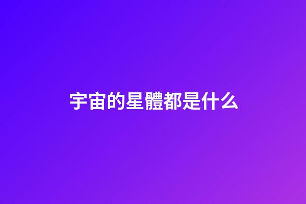 宇宙的星體都是什么-第1張-星座運勢-玄機派