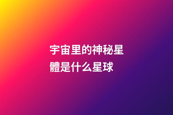 宇宙里的神秘星體是什么星球-第1張-星座運勢-玄機派