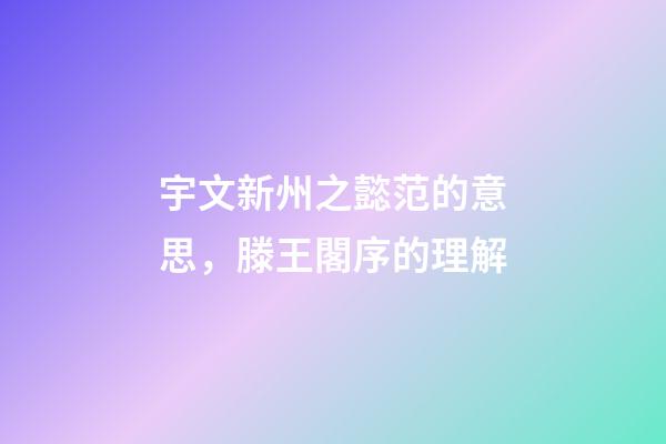 宇文新州之懿范的意思，滕王閣序的理解-第1張-觀點-玄機派