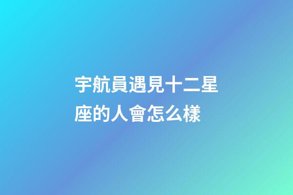 宇航員遇見十二星座的人會怎么樣-第1張-星座運勢-玄機派