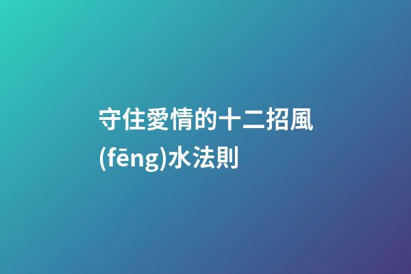 守住愛情的十二招風(fēng)水法則