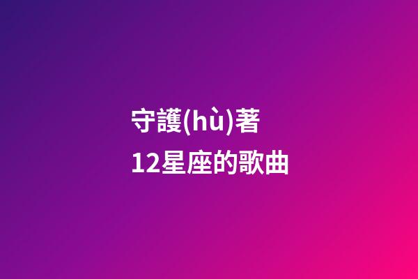 守護(hù)著12星座的歌曲-第1張-星座運(yùn)勢-玄機(jī)派