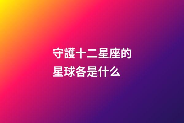 守護十二星座的星球各是什么-第1張-星座運勢-玄機派