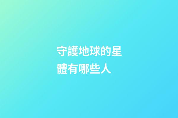 守護地球的星體有哪些人-第1張-星座運勢-玄機派