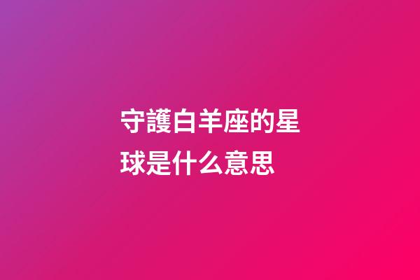 守護白羊座的星球是什么意思-第1張-星座運勢-玄機派