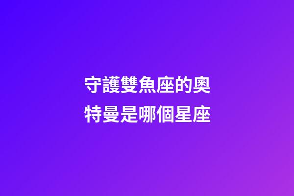 守護雙魚座的奧特曼是哪個星座-第1張-星座運勢-玄機派