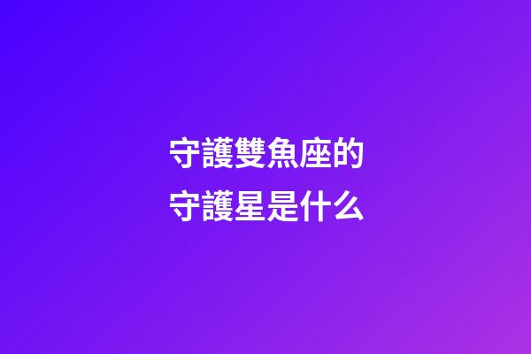 守護雙魚座的守護星是什么-第1張-星座運勢-玄機派