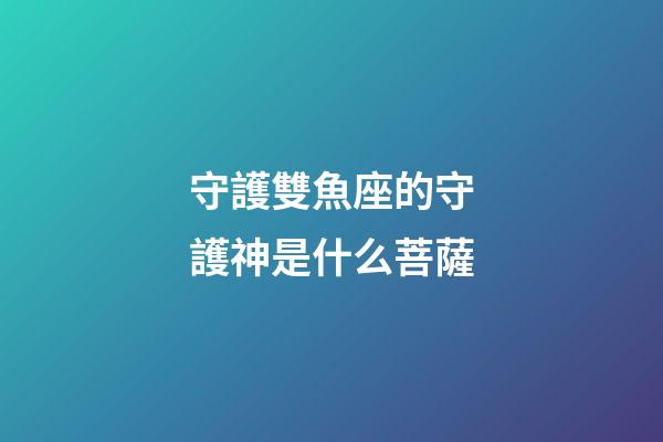 守護雙魚座的守護神是什么菩薩