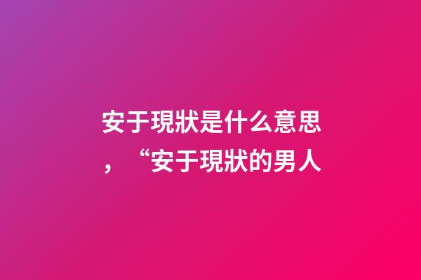 安于現狀是什么意思，“安于現狀的男人-第1張-觀點-玄機派