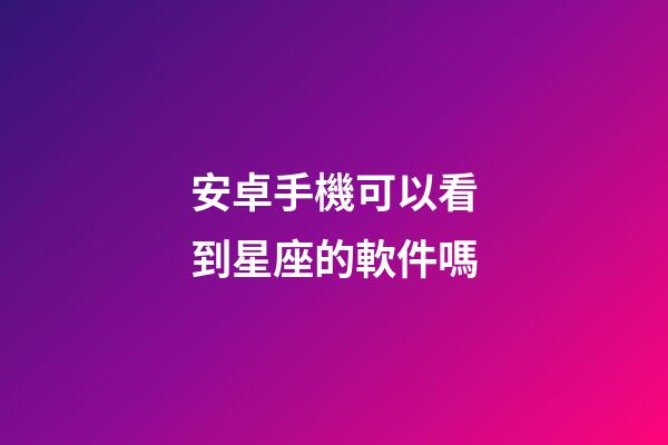 安卓手機可以看到星座的軟件嗎-第1張-星座運勢-玄機派