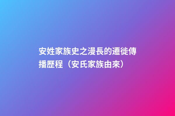 安姓家族史之漫長的遷徙傳播歷程（安氏家族由來）