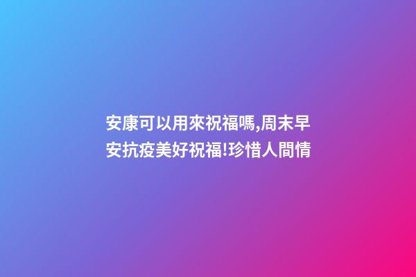 安康可以用來祝福嗎,周末早安抗疫美好祝福!珍惜人間情-第1張-觀點-玄機派
