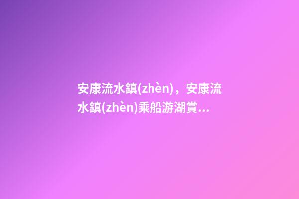 安康流水鎮(zhèn)，安康流水鎮(zhèn)乘船游湖賞兩岸油菜花-第1張-觀點-玄機派