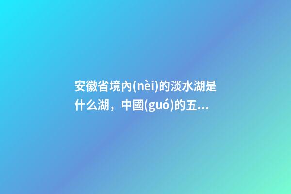 安徽省境內(nèi)的淡水湖是什么湖，中國(guó)的五大淡水湖-第1張-觀點(diǎn)-玄機(jī)派