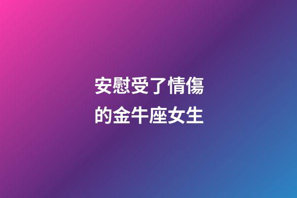 安慰受了情傷的金牛座女生-第1張-星座運勢-玄機派