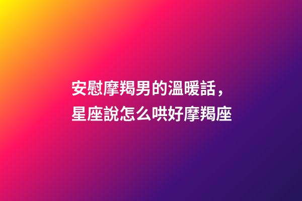 安慰摩羯男的溫暖話，星座說怎么哄好摩羯座-第1張-觀點-玄機派