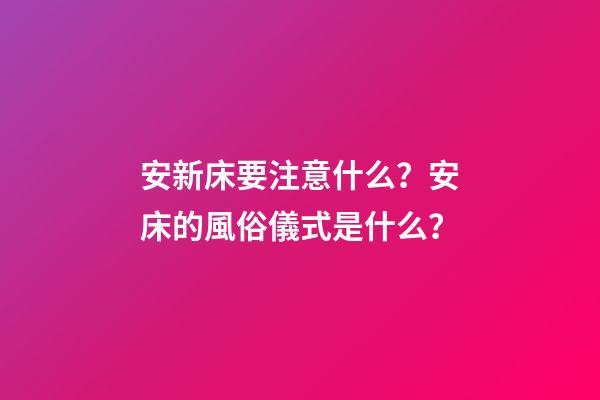 安新床要注意什么？安床的風俗儀式是什么？