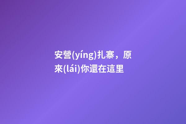 安營(yíng)扎寨，原來(lái)你還在這里-第1張-觀點(diǎn)-玄機(jī)派