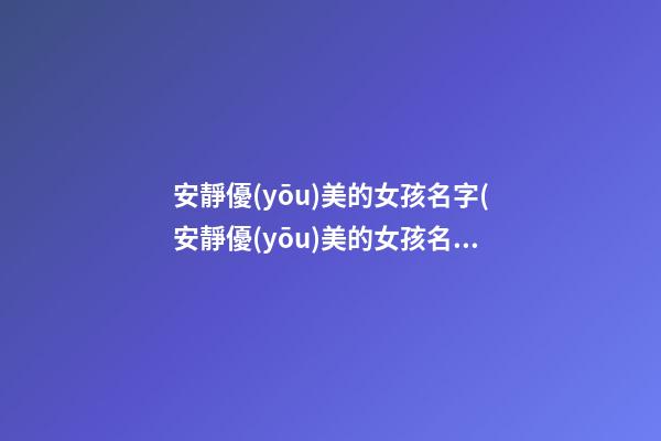 安靜優(yōu)美的女孩名字(安靜優(yōu)美的女孩名字有哪些)