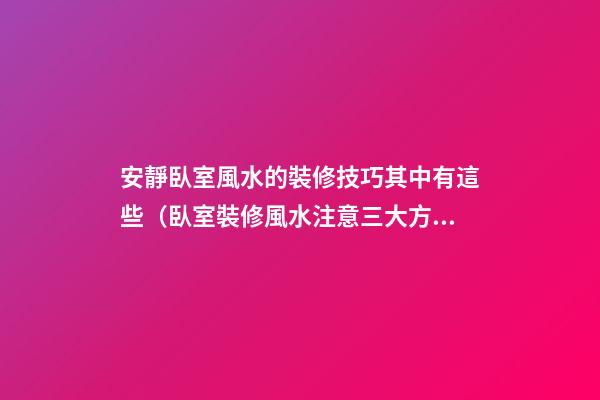 安靜臥室風水的裝修技巧其中有這些（臥室裝修風水注意三大方面）