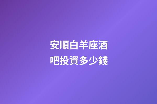 安順白羊座酒吧投資多少錢-第1張-星座運(yùn)勢(shì)-玄機(jī)派