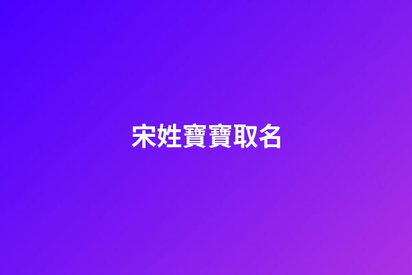 宋姓寶寶取名(宋姓寶寶取名大全)-第1張-寶寶起名-玄機派