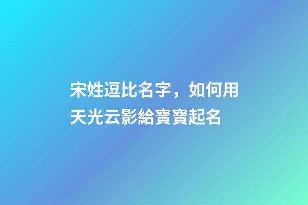 宋姓逗比名字，如何用天光云影給寶寶起名-第1張-觀點(diǎn)-玄機(jī)派