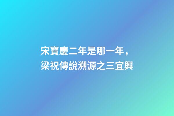 宋寶慶二年是哪一年，梁祝傳說溯源之三宜興-第1張-觀點(diǎn)-玄機(jī)派