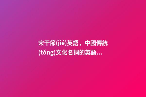 宋干節(jié)英語，中國傳統(tǒng)文化名詞的英語表達(dá)-第1張-觀點-玄機派